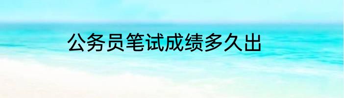 公务员笔试成绩多久出