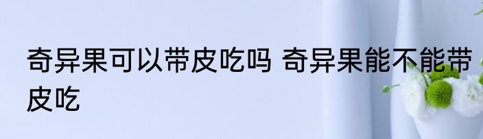 奇异果可以带皮吃吗 奇异果能不能带皮吃