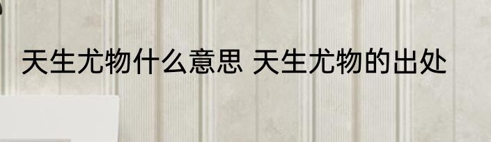 天生尤物什么意思 天生尤物的出处