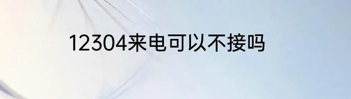 12304来电可以不接吗