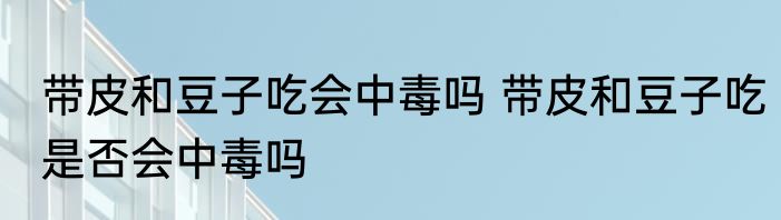 带皮和豆子吃会中毒吗 带皮和豆子吃是否会中毒吗