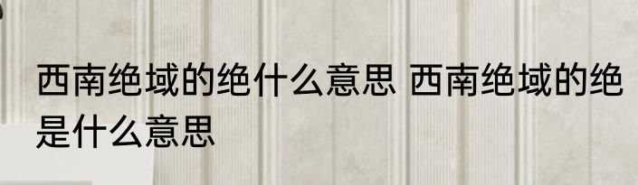 西南绝域的绝什么意思 西南绝域的绝是什么意思