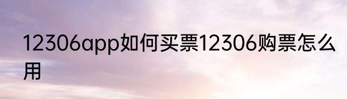 12306app如何买票12306购票怎么用