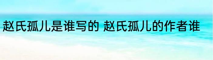 赵氏孤儿是谁写的 赵氏孤儿的作者谁