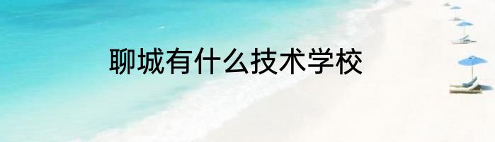 聊城有什么技术学校