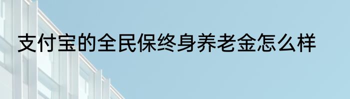 支付宝的全民保终身养老金怎么样