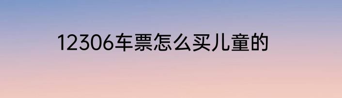 12306车票怎么买儿童的