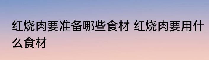 红烧肉要准备哪些食材 红烧肉要用什么食材