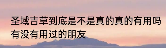 圣域吉草到底是不是真的真的有用吗有没有用过的朋友