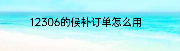 12306的候补订单怎么用
