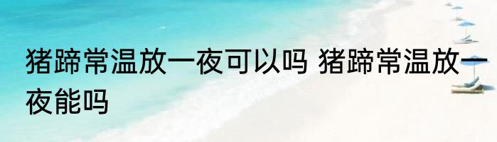 猪蹄常温放一夜可以吗 猪蹄常温放一夜能吗