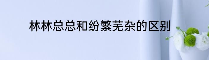 林林总总和纷繁芜杂的区别