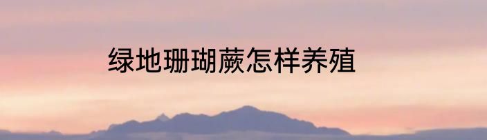 绿地珊瑚蕨怎样养殖