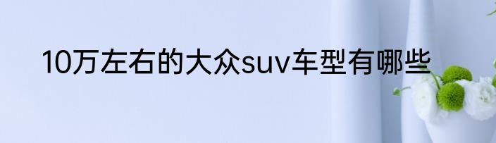 10万左右的大众suv车型有哪些