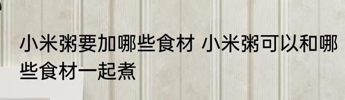 小米粥要加哪些食材 小米粥可以和哪些食材一起煮