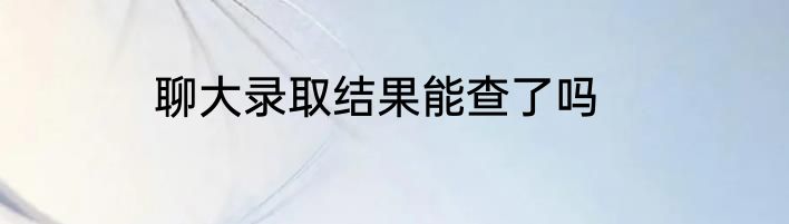 聊大录取结果能查了吗