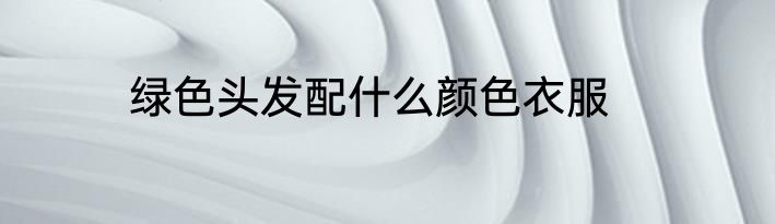 绿色头发配什么颜色衣服