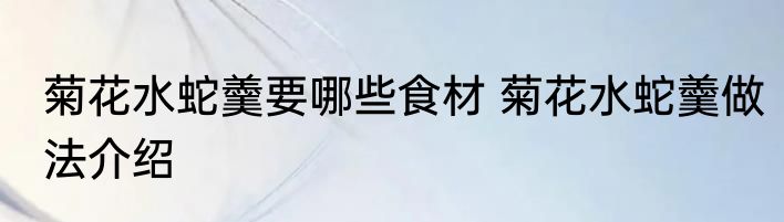菊花水蛇羹要哪些食材 菊花水蛇羹做法介绍