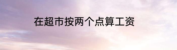 在超市按两个点算工资