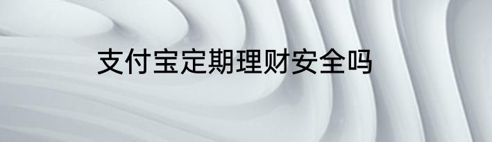 支付宝定期理财安全吗