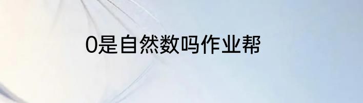 0是自然数吗作业帮