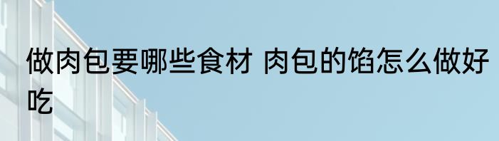 做肉包要哪些食材 肉包的馅怎么做好吃