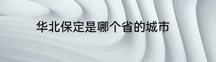华北保定是哪个省的城市