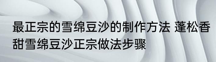 最正宗的雪绵豆沙的制作方法 蓬松香甜雪绵豆沙正宗做法步骤