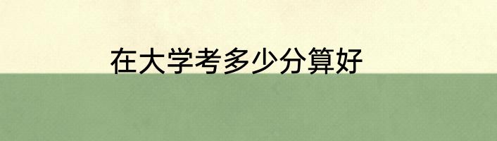 在大学考多少分算好