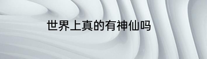 世界上真的有神仙吗