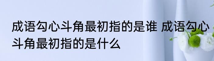 成语勾心斗角最初指的是谁 成语勾心斗角最初指的是什么