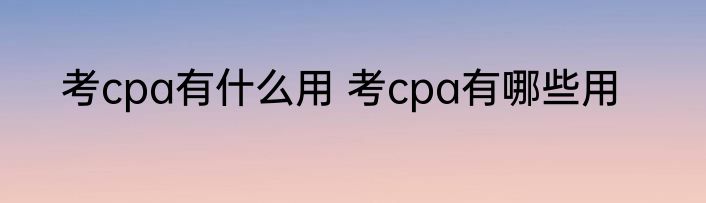 考cpa有什么用 考cpa有哪些用