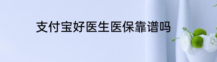 支付宝好医生医保靠谱吗
