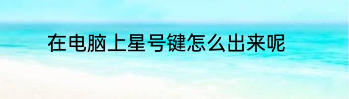 在电脑上星号键怎么出来呢