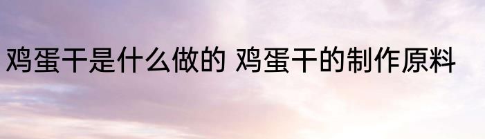 鸡蛋干是什么做的 鸡蛋干的制作原料