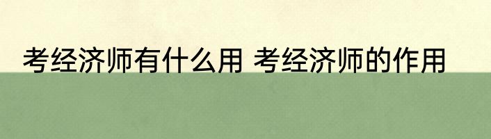 考经济师有什么用 考经济师的作用