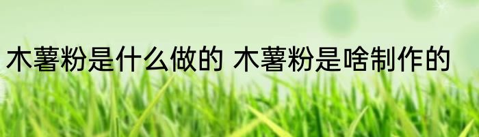 木薯粉是什么做的 木薯粉是啥制作的