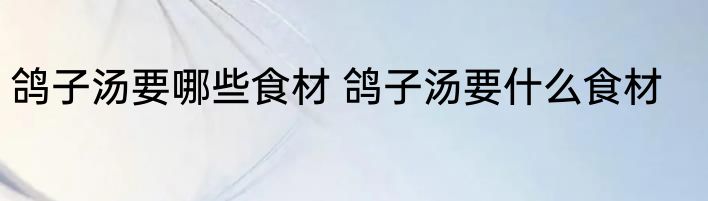 鸽子汤要哪些食材 鸽子汤要什么食材