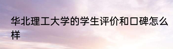 华北理工大学的学生评价和口碑怎么样