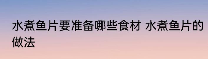 水煮鱼片要准备哪些食材 水煮鱼片的做法