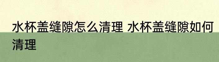 水杯盖缝隙怎么清理 水杯盖缝隙如何清理