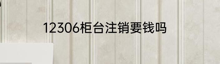 12306柜台注销要钱吗