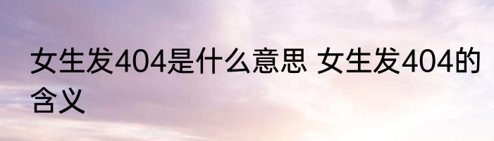 女生发404是什么意思 女生发404的含义