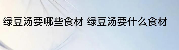 绿豆汤要哪些食材 绿豆汤要什么食材
