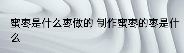 蜜枣是什么枣做的 制作蜜枣的枣是什么