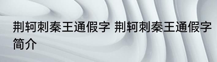 荆轲刺秦王通假字 荆轲刺秦王通假字简介