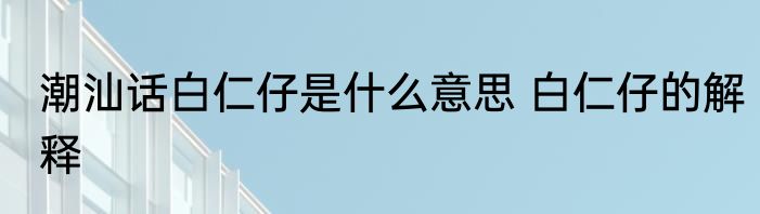 潮汕话白仁仔是什么意思 白仁仔的解释