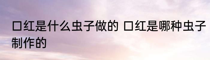口红是什么虫子做的 口红是哪种虫子制作的