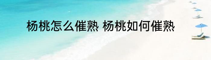 杨桃怎么催熟 杨桃如何催熟
