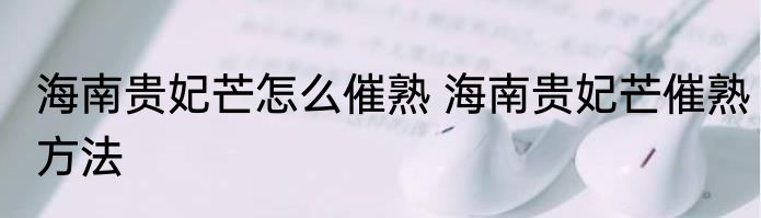 海南贵妃芒怎么催熟 海南贵妃芒催熟方法